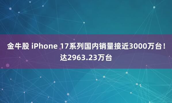金牛股 iPhone 17系列国内销量接近3000万台！达2963.23万台