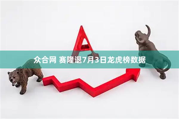 众合网 赛隆退7月3日龙虎榜数据