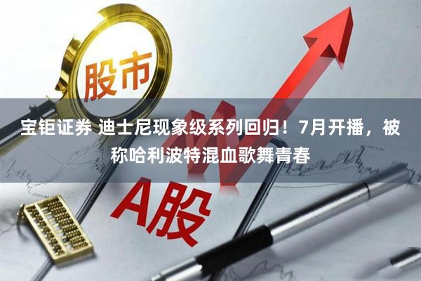 宝钜证券 迪士尼现象级系列回归！7月开播，被称哈利波特混血歌舞青春