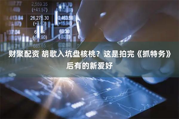 财聚配资 胡歌入坑盘核桃？这是拍完《抓特务》后有的新爱好
