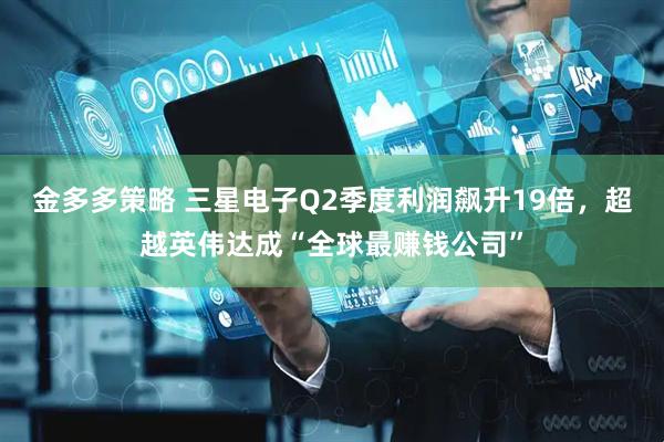 金多多策略 三星电子Q2季度利润飙升19倍，超越英伟达成“全球最赚钱公司”