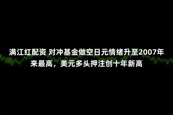 满江红配资 对冲基金做空日元情绪升至2007年来最高，美元多头押注创十年新高