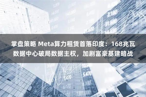 掌盘策略 Meta算力租赁首落印度：168兆瓦数据中心破局数据主权，加剧富豪基建暗战