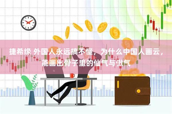 捷希缘 外国人永远搞不懂，为什么中国人画云，能画出骨子里的仙气与傲气