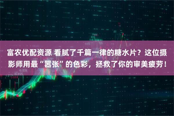 富农优配资源 看腻了千篇一律的糖水片？这位摄影师用最“嚣张”的色彩，拯救了你的审美疲劳！