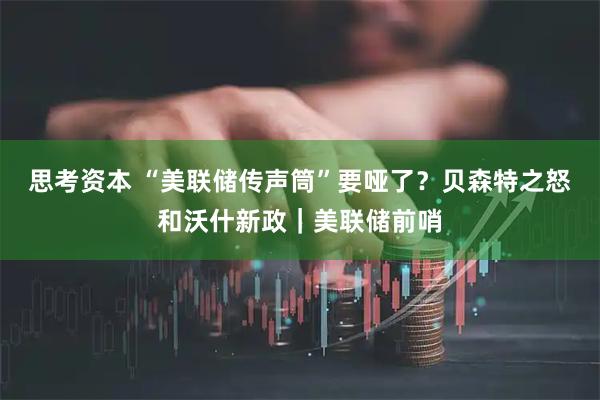 思考资本 “美联储传声筒”要哑了？贝森特之怒和沃什新政｜美联储前哨