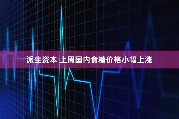派生资本 上周国内食糖价格小幅上涨