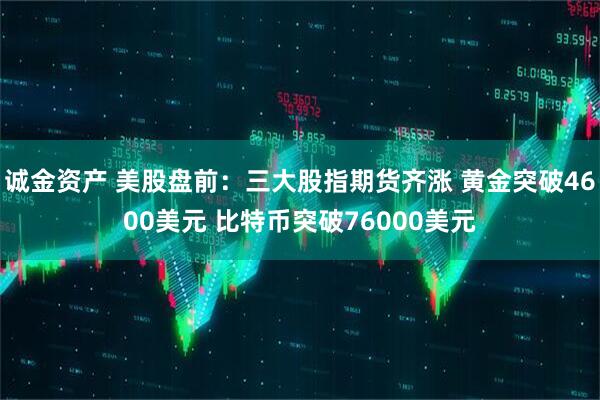诚金资产 美股盘前：三大股指期货齐涨 黄金突破4600美元 比特币突破76000美元