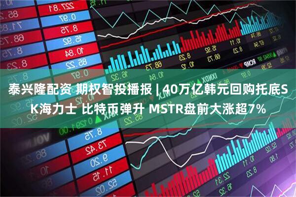 泰兴隆配资 期权智投播报 | 40万亿韩元回购托底SK海力士 比特币弹升 MSTR盘前大涨超7%
