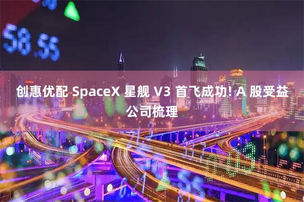 创惠优配 SpaceX 星舰 V3 首飞成功! A 股受益公司梳理